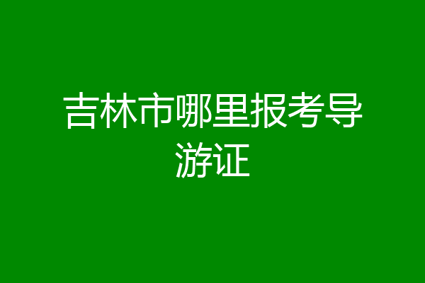 吉林市哪里报考导游证