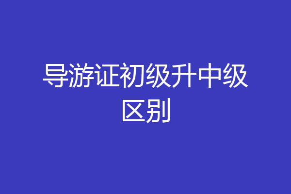 导游证初级升中级区别