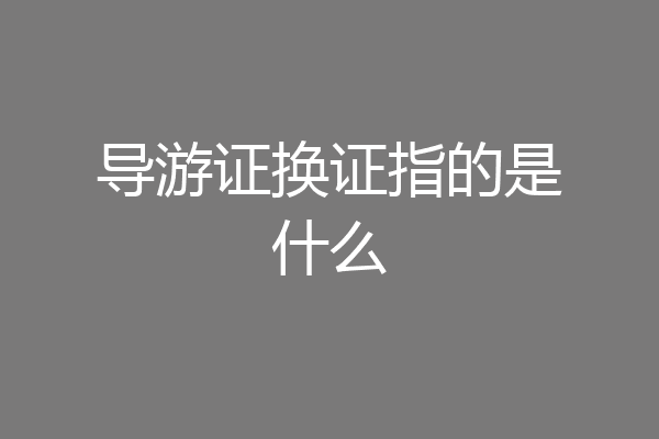 导游证换证指的是什么