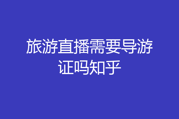 旅游直播需要导游证吗知乎