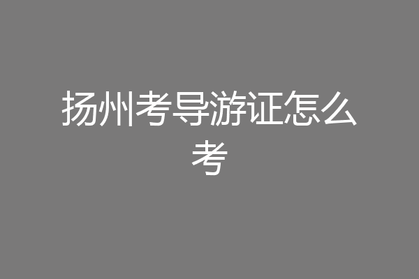 扬州考导游证怎么考