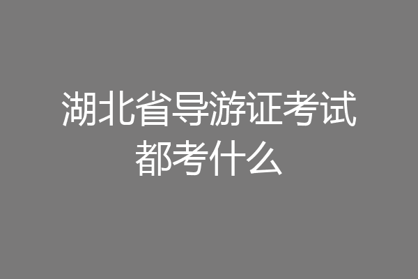 湖北省导游证考试都考什么
