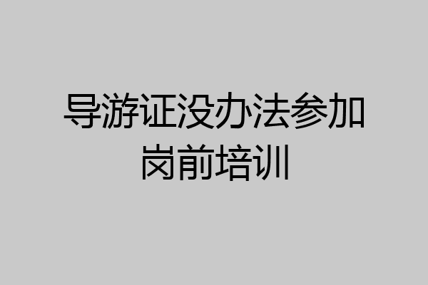 导游证没办法参加岗前培训