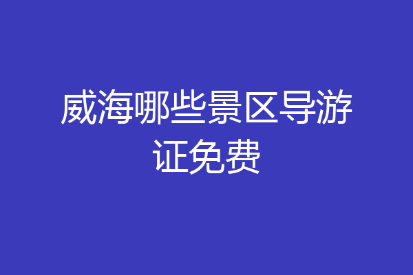 威海哪些景区导游证免费
