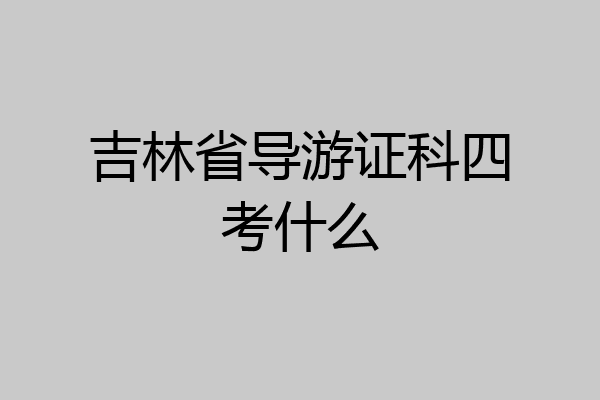 吉林省导游证科四考什么