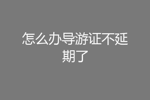 怎么办导游证不延期了