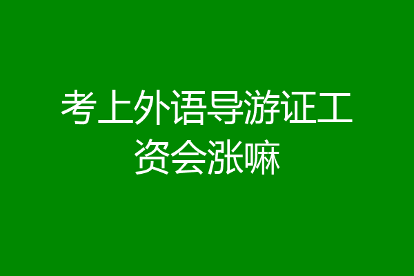 考上外语导游证工资会涨嘛