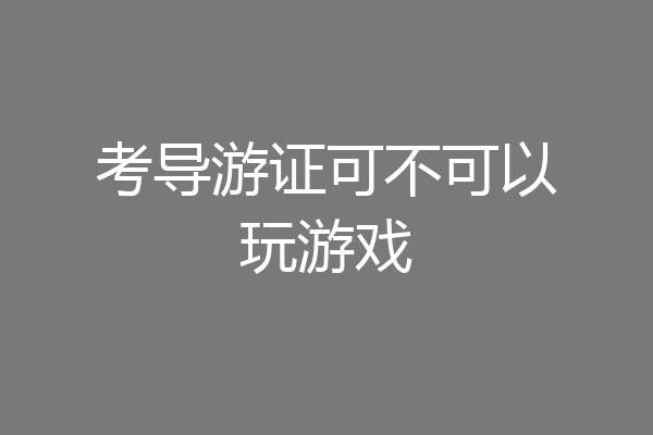 考导游证可不可以玩游戏