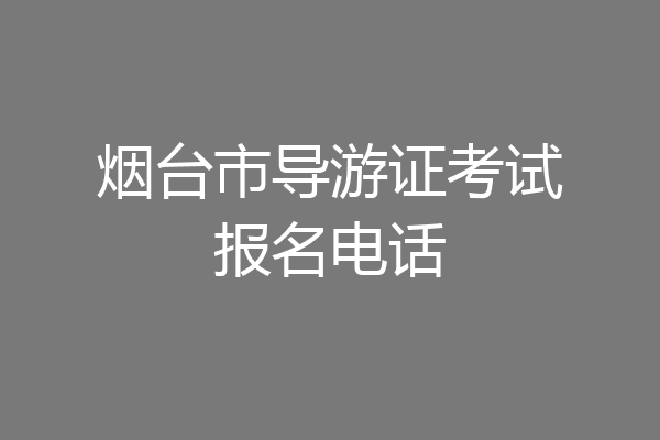 烟台市导游证考试报名电话