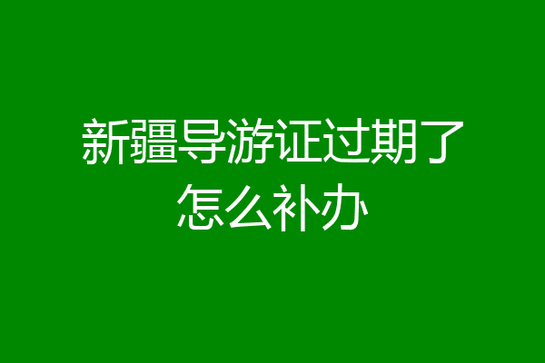新疆导游证过期了怎么补办