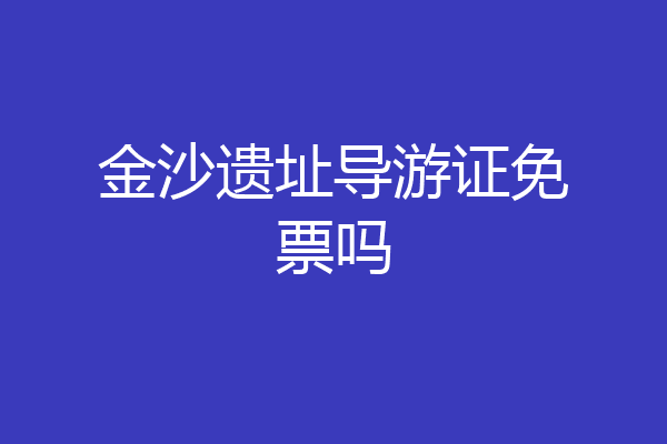 金沙遗址导游证免票吗