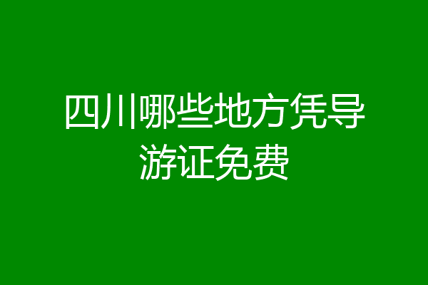 四川哪些地方凭导游证免费