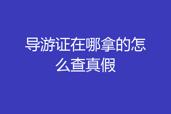 导游证在哪拿的怎么查真假