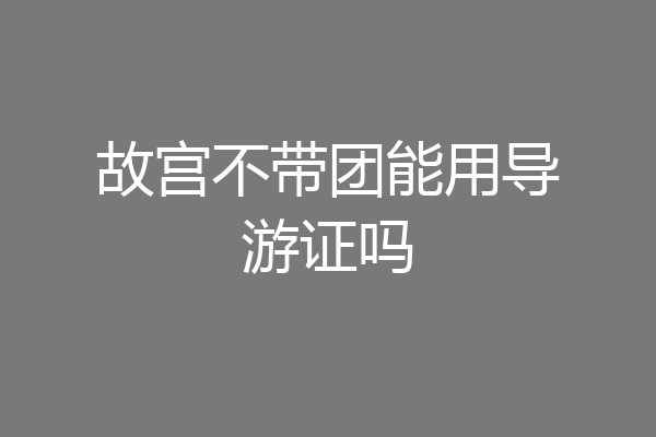 故宫不带团能用导游证吗