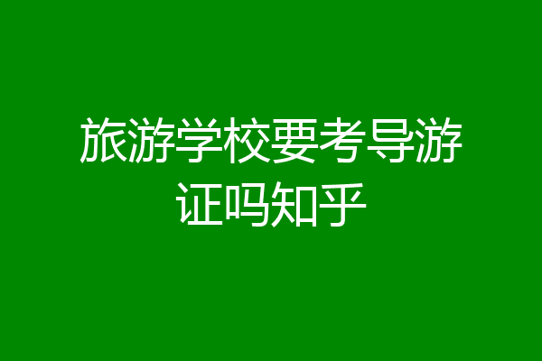 旅游学校要考导游证吗知乎