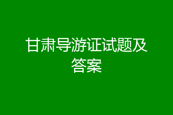 甘肃导游证试题及答案