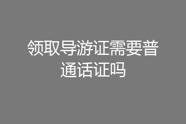 领取导游证需要普通话证吗