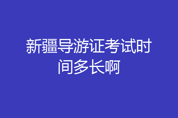 新疆导游证考试时间多长啊