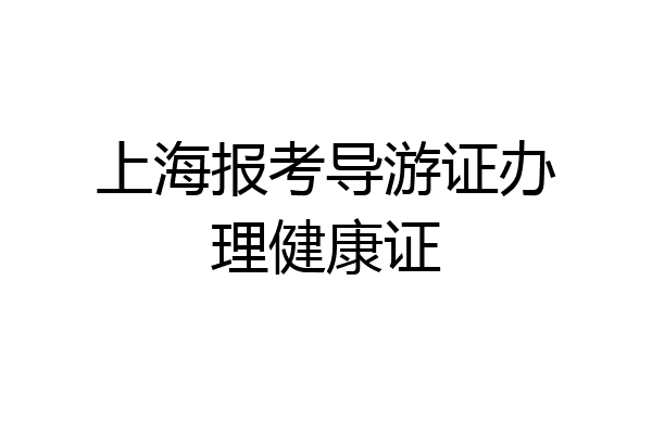 上海报考导游证办理健康证