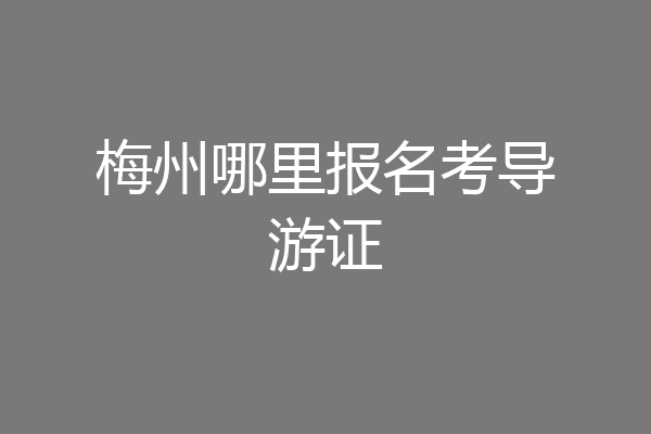 梅州哪里报名考导游证