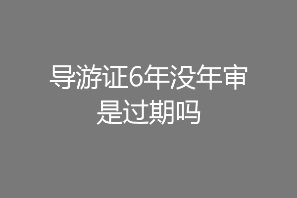 导游证6年没年审是过期吗