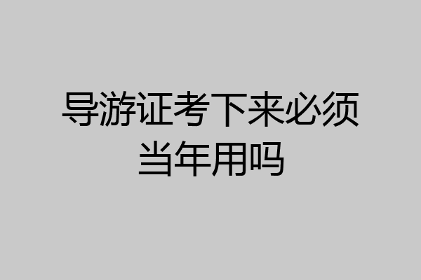 导游证考下来必须当年用吗