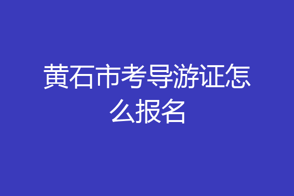 黄石市考导游证怎么报名