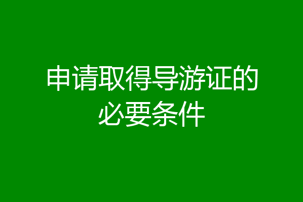 申请取得导游证的必要条件