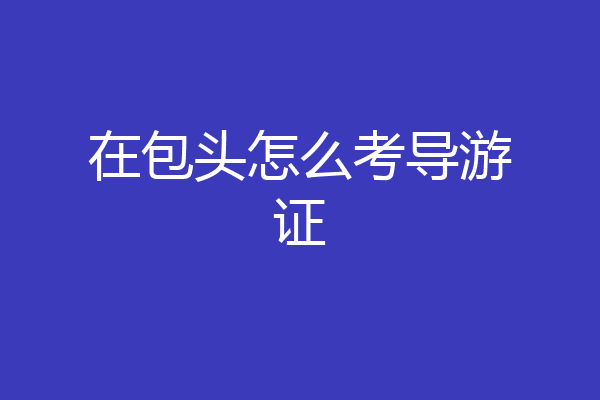 在包头怎么考导游证
