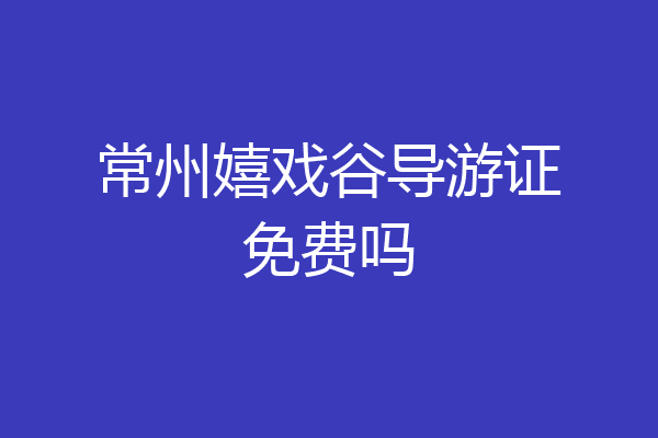 常州嬉戏谷导游证免费吗