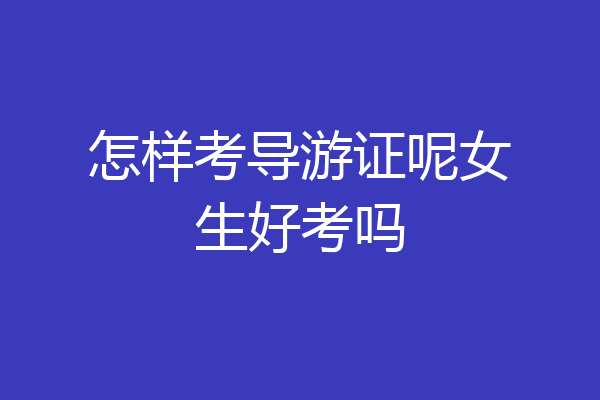 怎样考导游证呢女生好考吗