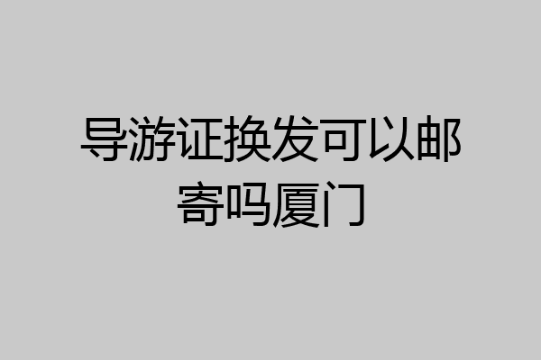 导游证换发可以邮寄吗厦门