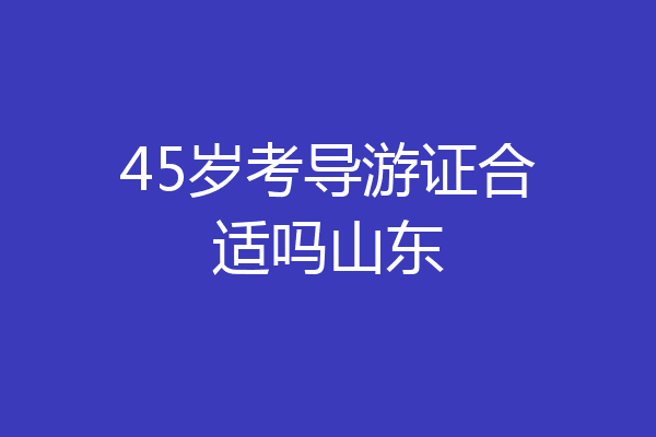 45岁考导游证合适吗山东