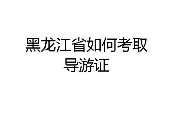 黑龙江省如何考取导游证