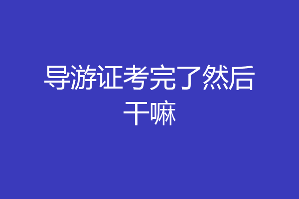 导游证考完了然后干嘛