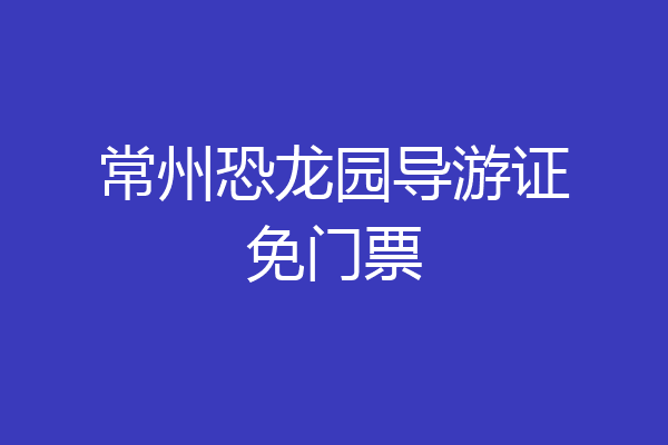 常州恐龙园导游证免门票