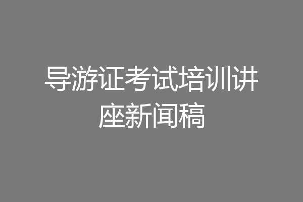 导游证考试培训讲座新闻稿