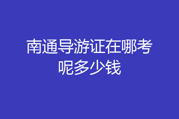 南通导游证在哪考呢多少钱