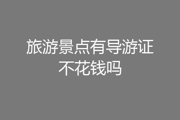 旅游景点有导游证不花钱吗