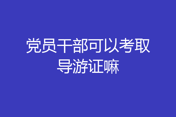 党员干部可以考取导游证嘛