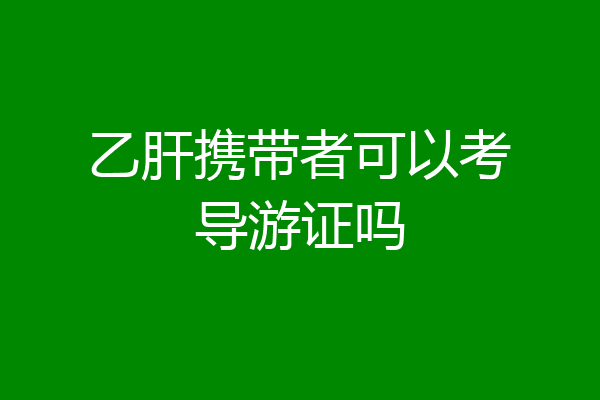 乙肝携带者可以考导游证吗