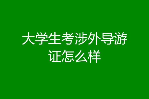 大学生考涉外导游证怎么样