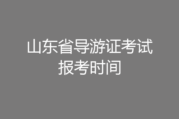 山东省导游证考试报考时间