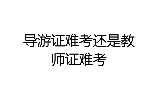 导游证难考还是教师证难考