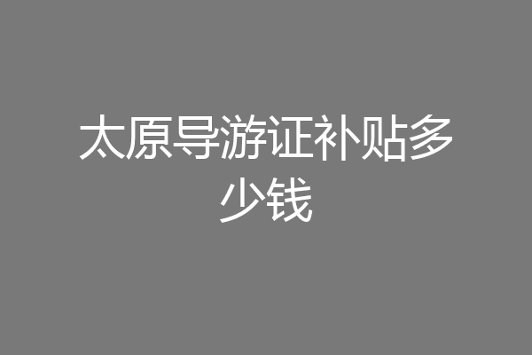 太原导游证补贴多少钱