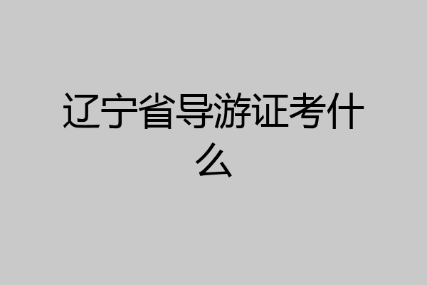 辽宁省导游证考什么