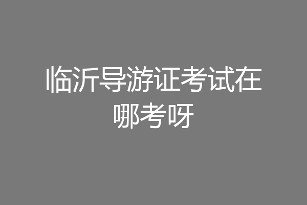 临沂导游证考试在哪考呀