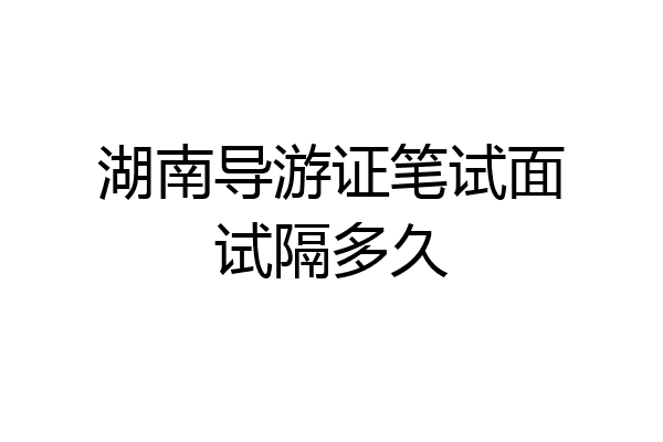 湖南导游证笔试面试隔多久