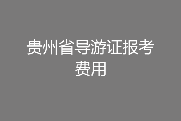 贵州省导游证报考费用