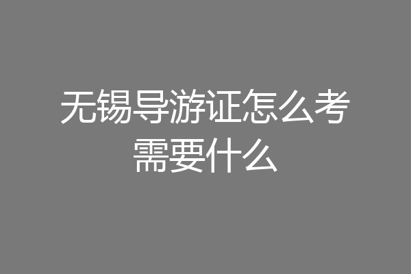 无锡导游证怎么考需要什么